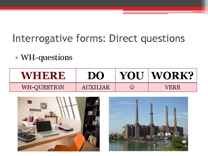Interrogative forms: Direct questions • WH-questions WHERE DO WH-QUESTION AUXILIAR YOU WORK? VERB 