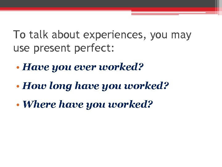 To talk about experiences, you may use present perfect: • Have you ever worked?