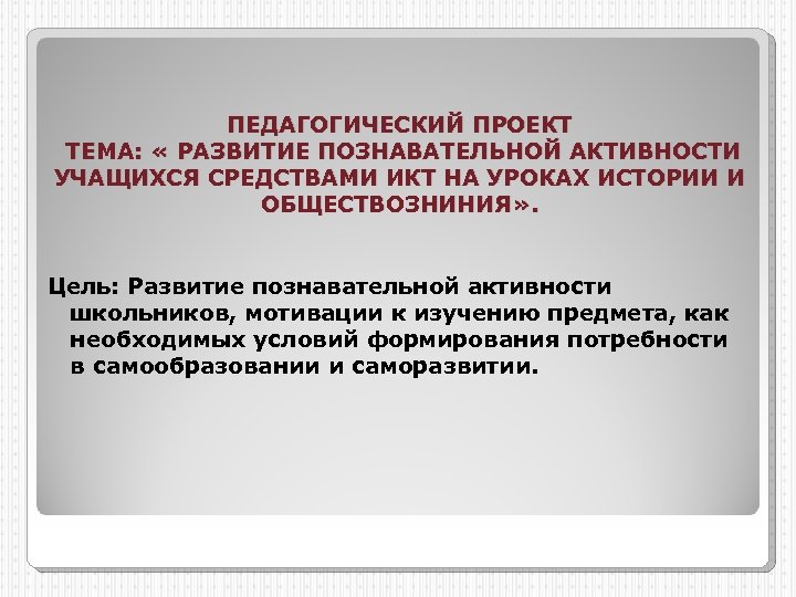 ПЕДАГОГИЧЕСКИЙ ПРОЕКТ ТЕМА: « РАЗВИТИЕ ПОЗНАВАТЕЛЬНОЙ АКТИВНОСТИ УЧАЩИХСЯ СРЕДСТВАМИ ИКТ НА УРОКАХ ИСТОРИИ И