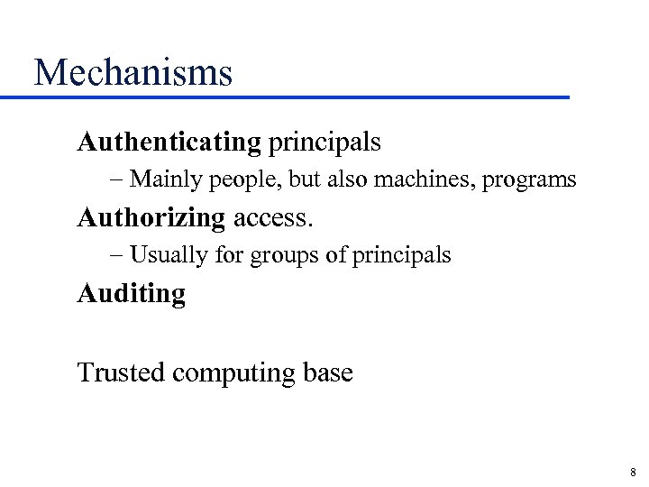 Mechanisms Authenticating principals - Mainly people, but also machines, programs Authorizing access. - Usually