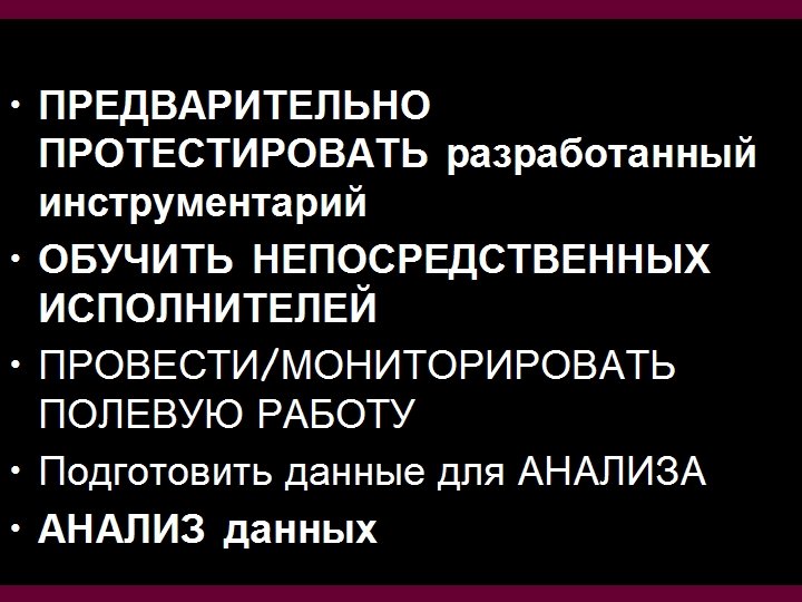  • ПРЕДВАРИТЕЛЬНО ПРОТЕСТИРОВАТЬ разработанный инструментарий • ОБУЧИТЬ НЕПОСРЕДСТВЕННЫХ ИСПОЛНИТЕЛЕЙ • ПРОВЕСТИ/МОНИТОРИРОВАТЬ ПОЛЕВУЮ РАБОТУ
