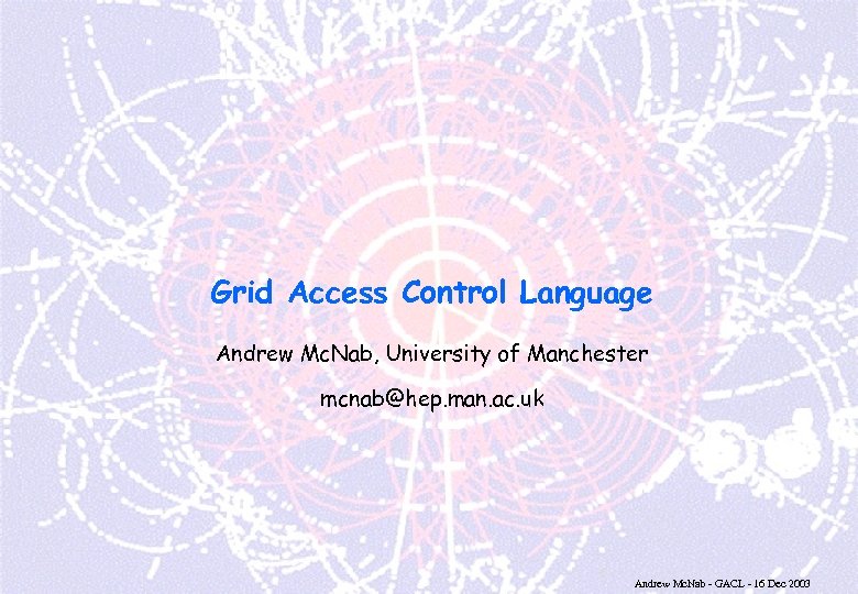 Grid Access Control Language Andrew Mc. Nab, University of Manchester mcnab@hep. man. ac. uk