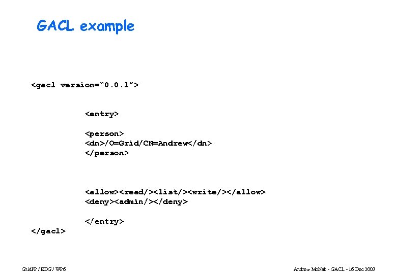 GACL example <gacl version=“ 0. 0. 1”> <entry> <person> <dn>/O=Grid/CN=Andrew</dn> </person> <allow><read/><list/><write/></allow> <deny><admin/></deny> </entry>