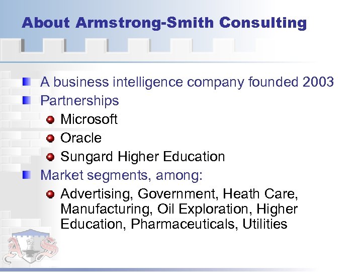 About Armstrong-Smith Consulting A business intelligence company founded 2003 Partnerships Microsoft Oracle Sungard Higher