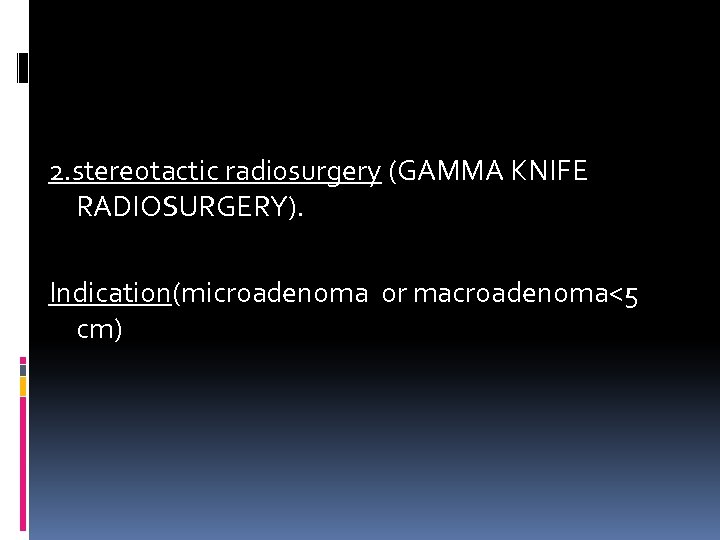 2. stereotactic radiosurgery (GAMMA KNIFE RADIOSURGERY). Indication(microadenoma or macroadenoma<5 cm) 