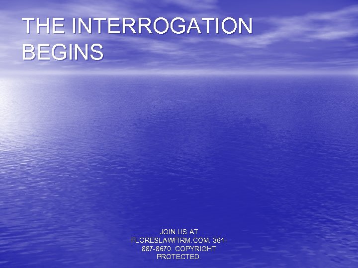 THE INTERROGATION BEGINS JOIN US AT FLORESLAWFIRM. COM. 361887 -8670. COPYRIGHT PROTECTED. 