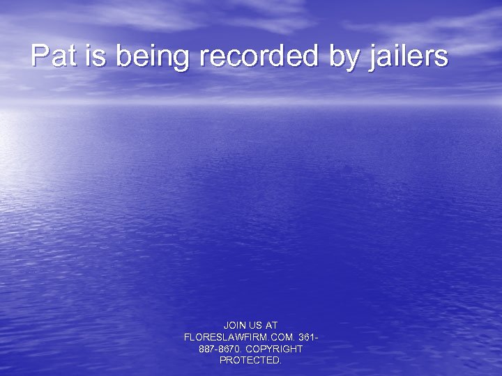 Pat is being recorded by jailers JOIN US AT FLORESLAWFIRM. COM. 361887 -8670. COPYRIGHT