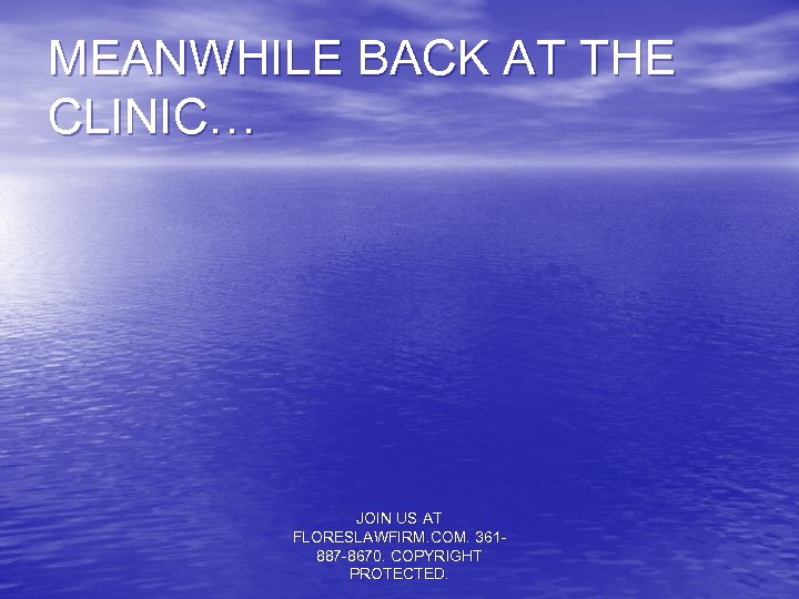 MEANWHILE BACK AT THE CLINIC… JOIN US AT FLORESLAWFIRM. COM. 361887 -8670. COPYRIGHT PROTECTED.