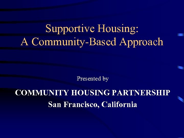 Supportive Housing: A Community-Based Approach Presented by COMMUNITY HOUSING PARTNERSHIP San Francisco, California 