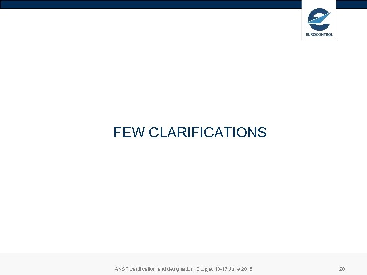 FEW CLARIFICATIONS ANSP certification and designation, Skopje, 13 -17 June 2016 20 