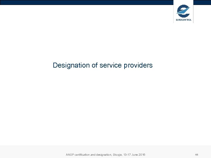 Designation of service providers ANSP certification and designation, Skopje, 13 -17 June 2016 44