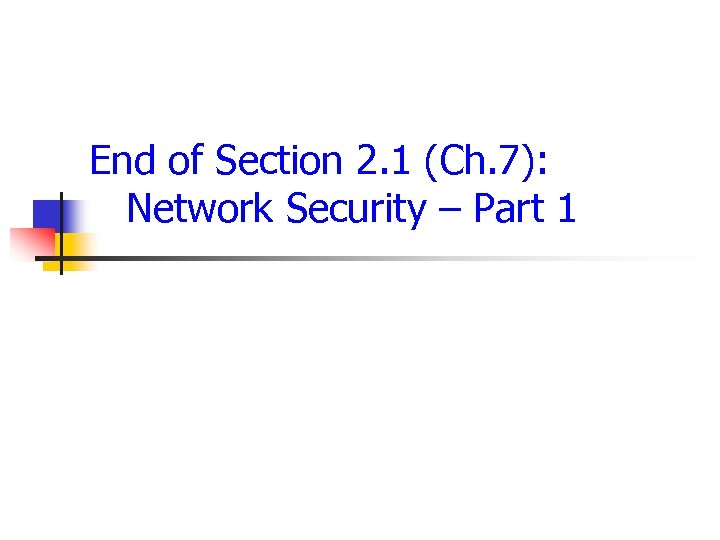 End of Section 2. 1 (Ch. 7): Network Security – Part 1 