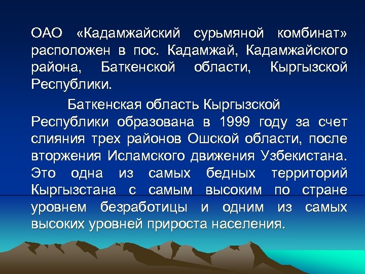 ОАО «Кадамжайский сурьмяной комбинат» расположен в пос. Кадамжай, Кадамжайского района, Баткенской области, Кыргызской Республики.