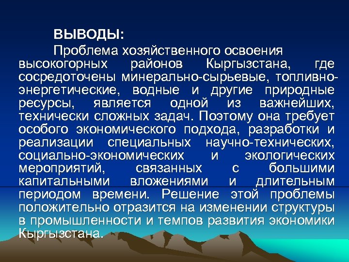 ВЫВОДЫ: Проблема хозяйственного освоения высокогорных районов Кыргызстана, где сосредоточены минерально-сырьевые, топливноэнергетические, водные и другие