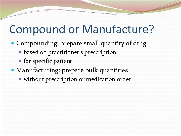 Compound or Manufacture? Compounding: prepare small quantity of drug based on practitioner’s prescription for