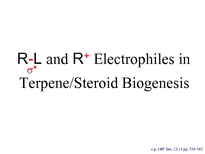 + R-L and R * Electrophiles in Terpene/Steroid Biogenesis e. g. J&F Sec. 12.