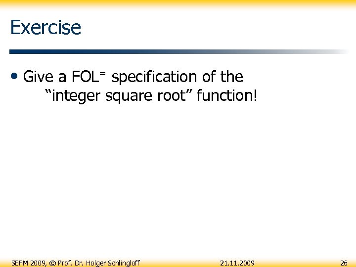 Exercise • Give a FOL= specification of the “integer square root” function! SEFM 2009,