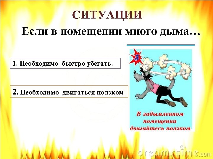 СИТУАЦИИ Если в помещении много дыма… 1. Необходимо быстро убегать. 2. Необходимо двигаться ползком