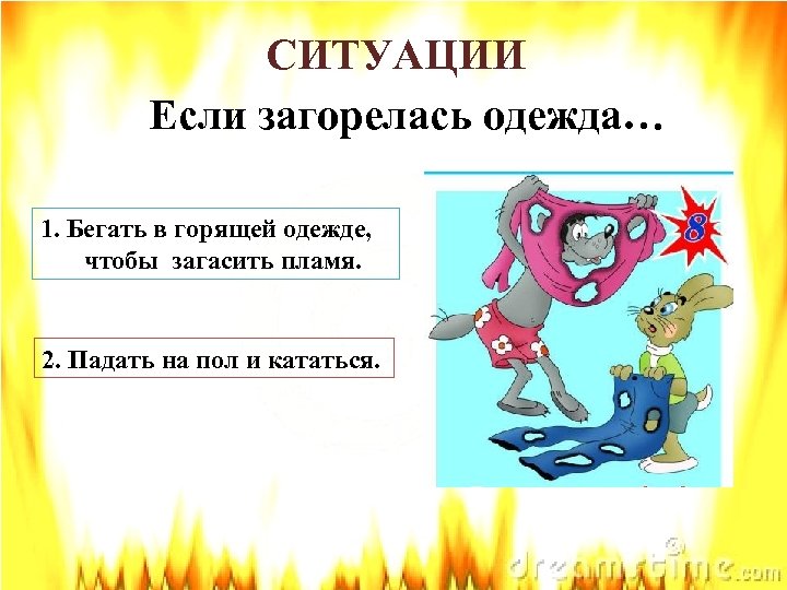 СИТУАЦИИ Если загорелась одежда… 1. Бегать в горящей одежде, чтобы загасить пламя. 2. Падать