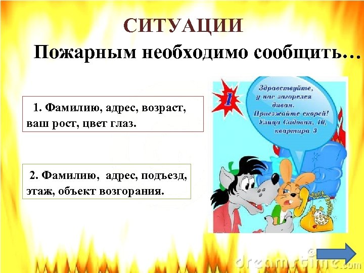 СИТУАЦИИ Пожарным необходимо сообщить… 1. Фамилию, адрес, возраст, ваш рост, цвет глаз. 2. Фамилию,