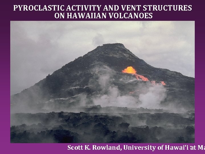 PYROCLASTIC ACTIVITY AND VENT STRUCTURES ON HAWAIIAN VOLCANOES Scott K. Rowland, University of Hawai‘i