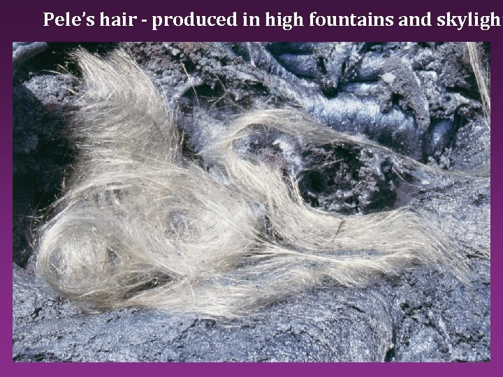 Pele’s hair - produced in high fountains and skylight 