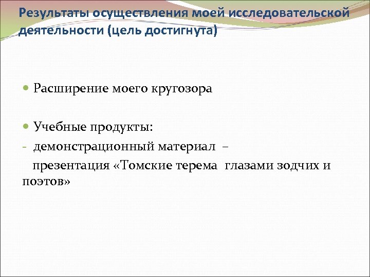 Результаты осуществления моей исследовательской деятельности (цель достигнута) Расширение моего кругозора Учебные продукты: - демонстрационный