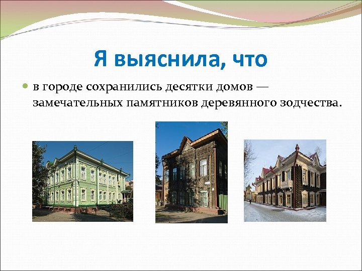 Я выяснила, что в городе сохранились десятки домов — замечательных памятников деревянного зодчества. 