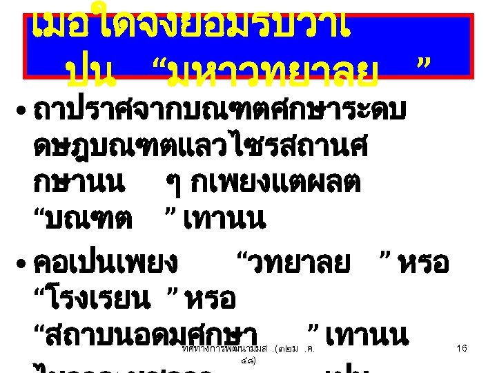 เมอใดจงยอมรบวาเ ปน “มหาวทยาลย ” • ถาปราศจากบณฑตศกษาระดบ ดษฎบณฑตแลวไซรสถานศ กษานน ๆ กเพยงแตผลต “บณฑต ” เทานน •