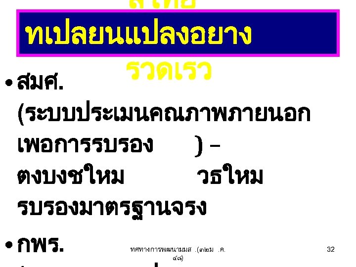 “ลไทย ” ทเปลยนแปลงอยาง รวดเรว • สมศ. (ระบบประเมนคณภาพภายนอก เพอการรบรอง )– ตงบงชใหม วธใหม รบรองมาตรฐานจรง • กพร.