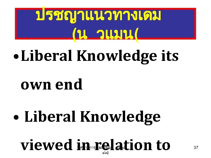 ปรชญาแนวทางเดม (น วแมน( • Liberal Knowledge its own end • Liberal Knowledge viewed in