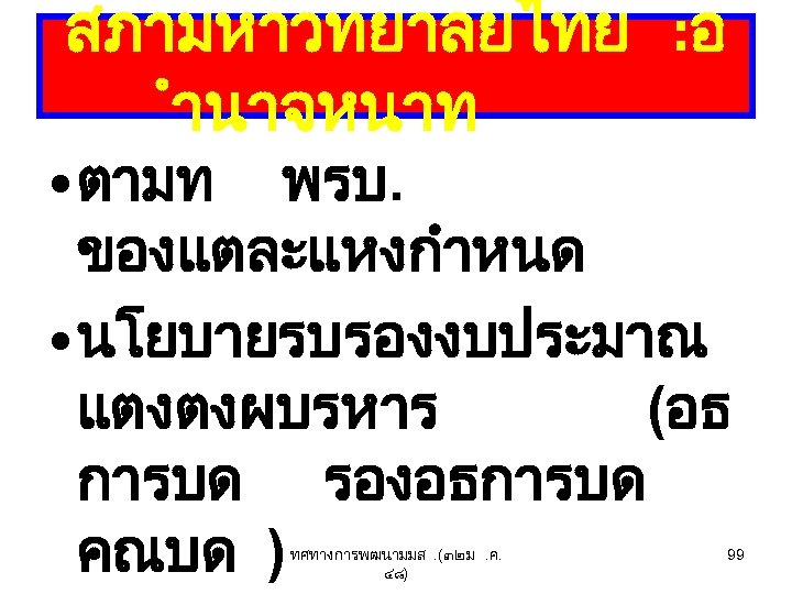 สภามหาวทยาลยไทย : อ ำนาจหนาท • ตามท พรบ. ของแตละแหงกำหนด • นโยบายรบรองงบประมาณ แตงตงผบรหาร (อธ การบด รองอธการบด