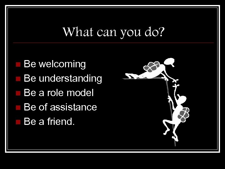 What can you do? Be welcoming n Be understanding n Be a role model