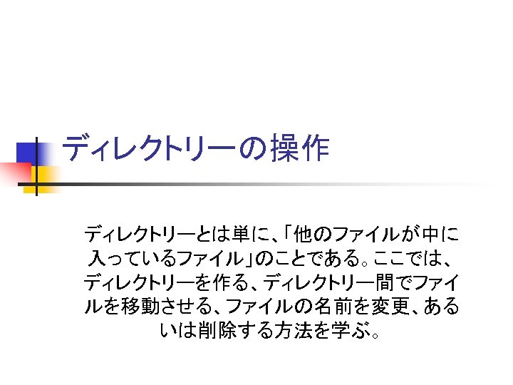 ディレクトリーの操作 ディレクトリーとは単に、「他のファイルが中に 入っているファイル」のことである。ここでは、 ディレクトリーを作る、ディレクトリー間でファイ ルを移動させる、ファイルの名前を変更、ある いは削除する方法を学ぶ。 