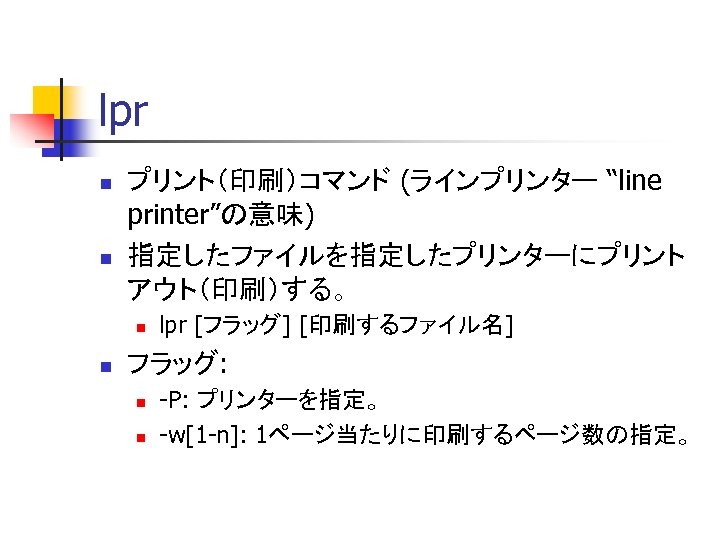 lpr n n プリント（印刷）コマンド (ラインプリンター “line printer”の意味) 指定したファイルを指定したプリンターにプリント アウト（印刷）する。 n n lpr [フラッグ] [印刷するファイル名]