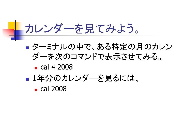 カレンダーを見てみよう。 n ターミナルの中で、ある特定の月のカレン ダーを次のコマンドで表示させてみる。 n n cal 4 2008 1年分のカレンダーを見るには、 n cal 2008 