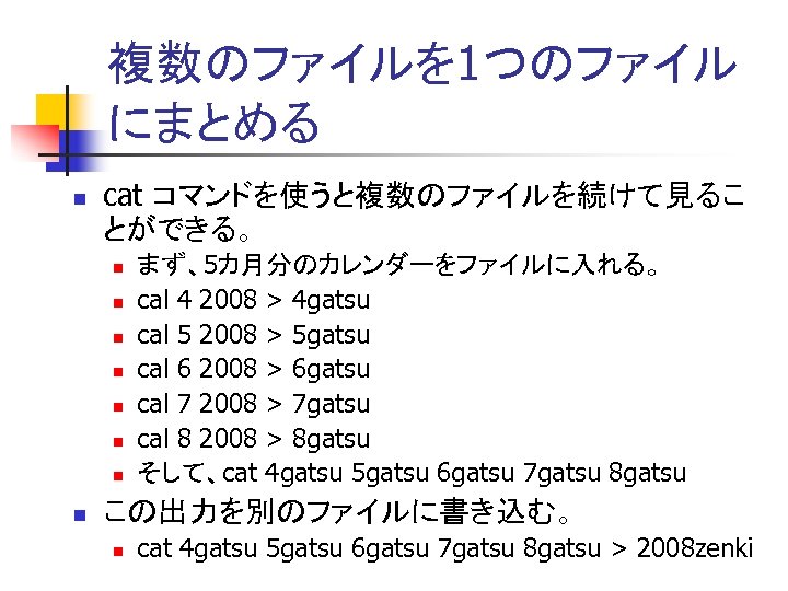 複数のファイルを 1つのファイル にまとめる n cat コマンドを使うと複数のファイルを続けて見るこ とができる。 n n n n まず、5カ月分のカレンダーをファイルに入れる。 cal 4