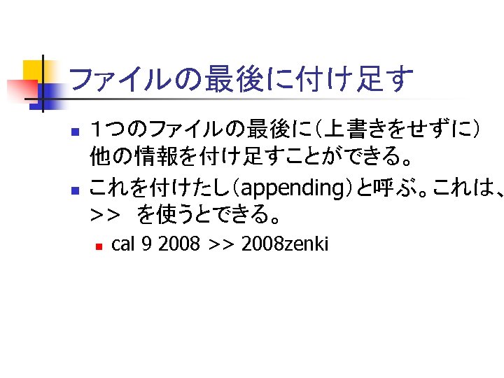 ファイルの最後に付け足す n n １つのファイルの最後に（上書きをせずに） 他の情報を付け足すことができる。 これを付けたし（appending）と呼ぶ。これは、 >>　を使うとできる。 n cal 9 2008 >> 2008 zenki
