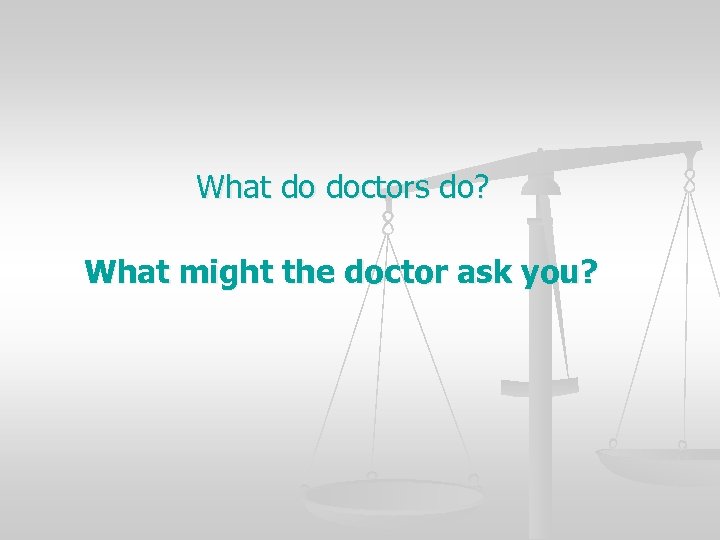 What do doctors do? What might the doctor ask you? 