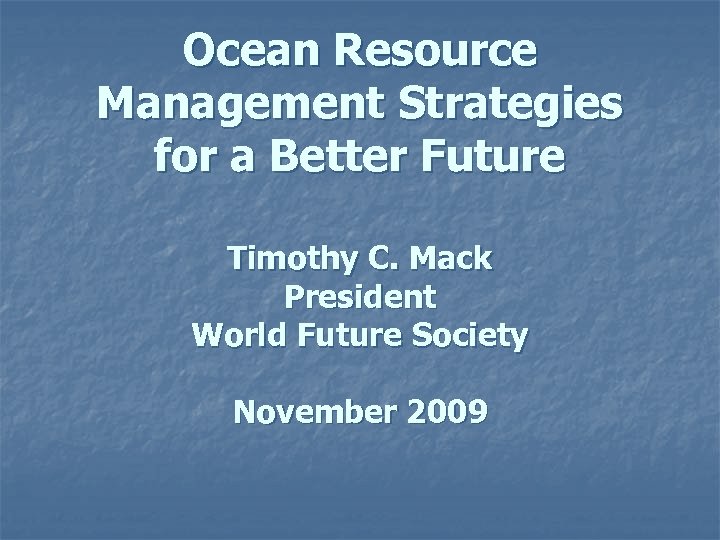 Ocean Resource Management Strategies for a Better Future Timothy C. Mack President World Future