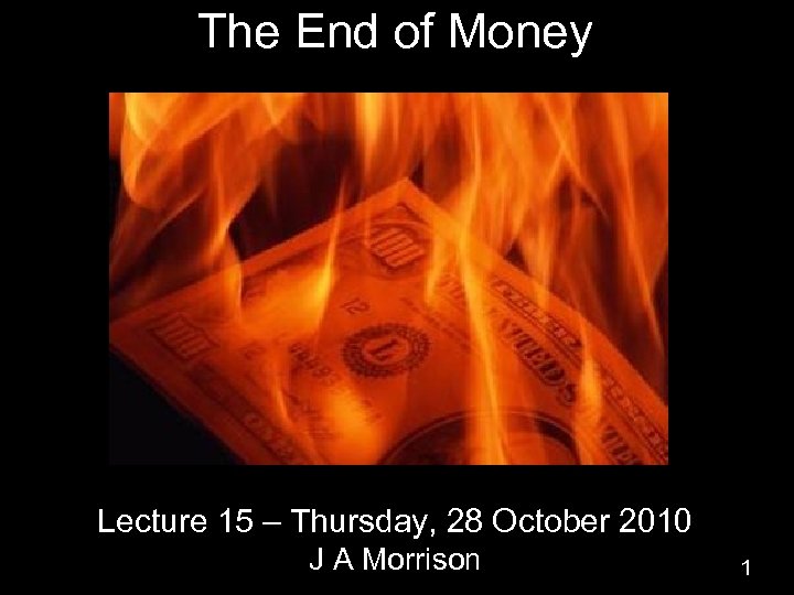 The End of Money Lecture 15 – Thursday, 28 October 2010 J A Morrison