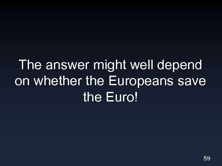 The answer might well depend on whether the Europeans save the Euro! 59 