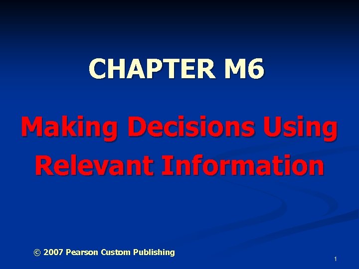 CHAPTER M 6 Making Decisions Using Relevant Information © 2007 Pearson Custom Publishing 1