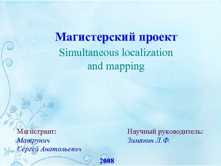 Магистерский проект Simultaneous localization and mapping Магистрант: Матрунич Сергей Анатольевич Научный руководитель: Зимянин Л.