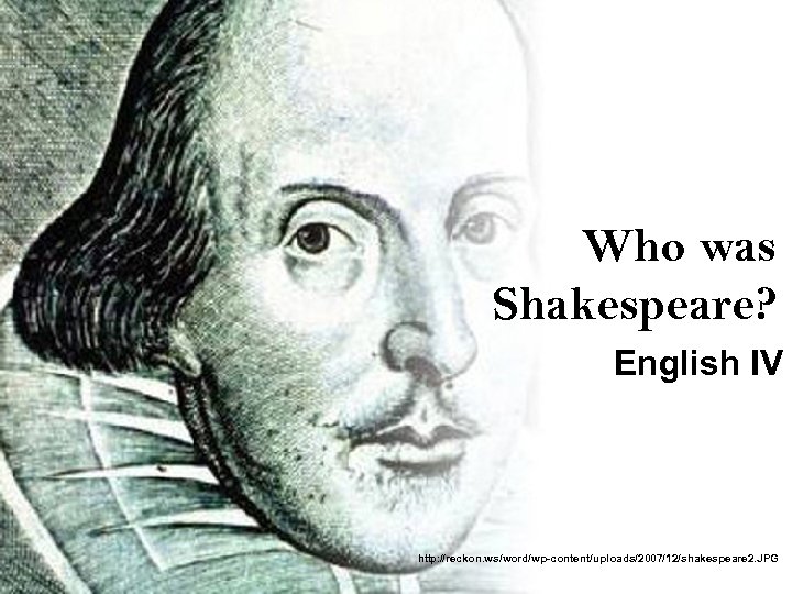 Who was Shakespeare? English IV http: //reckon. ws/word/wp-content/uploads/2007/12/shakespeare 2. JPG 