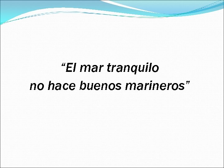 “El mar tranquilo no hace buenos marineros” 