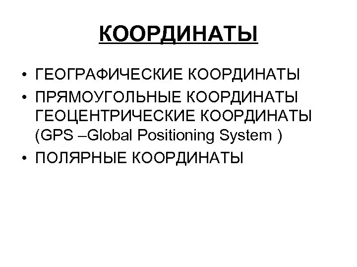 КООРДИНАТЫ • ГЕОГРАФИЧЕСКИЕ КООРДИНАТЫ • ПРЯМОУГОЛЬНЫЕ КООРДИНАТЫ ГЕОЦЕНТРИЧЕСКИЕ КООРДИНАТЫ (GPS –Global Positioning System )