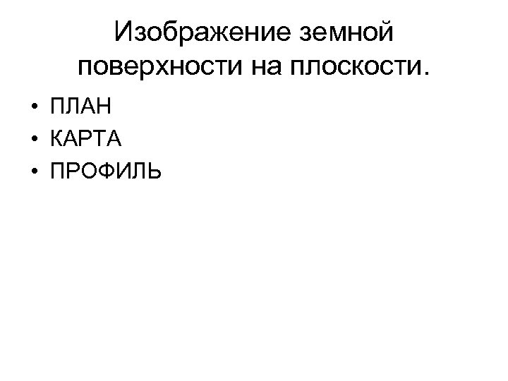 Изображение земной поверхности на плоскости. • ПЛАН • КАРТА • ПРОФИЛЬ 