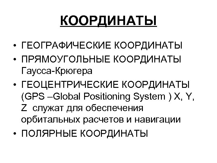 КООРДИНАТЫ • ГЕОГРАФИЧЕСКИЕ КООРДИНАТЫ • ПРЯМОУГОЛЬНЫЕ КООРДИНАТЫ Гаусса-Крюгера • ГЕОЦЕНТРИЧЕСКИЕ КООРДИНАТЫ (GPS –Global Positioning