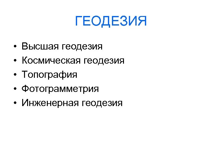 ГЕОДЕЗИЯ • • • Высшая геодезия Космическая геодезия Топография Фотограмметрия Инженерная геодезия 